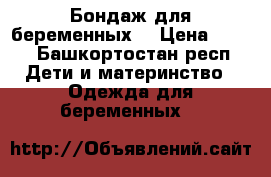 Бондаж для беременных  › Цена ­ 500 - Башкортостан респ. Дети и материнство » Одежда для беременных   